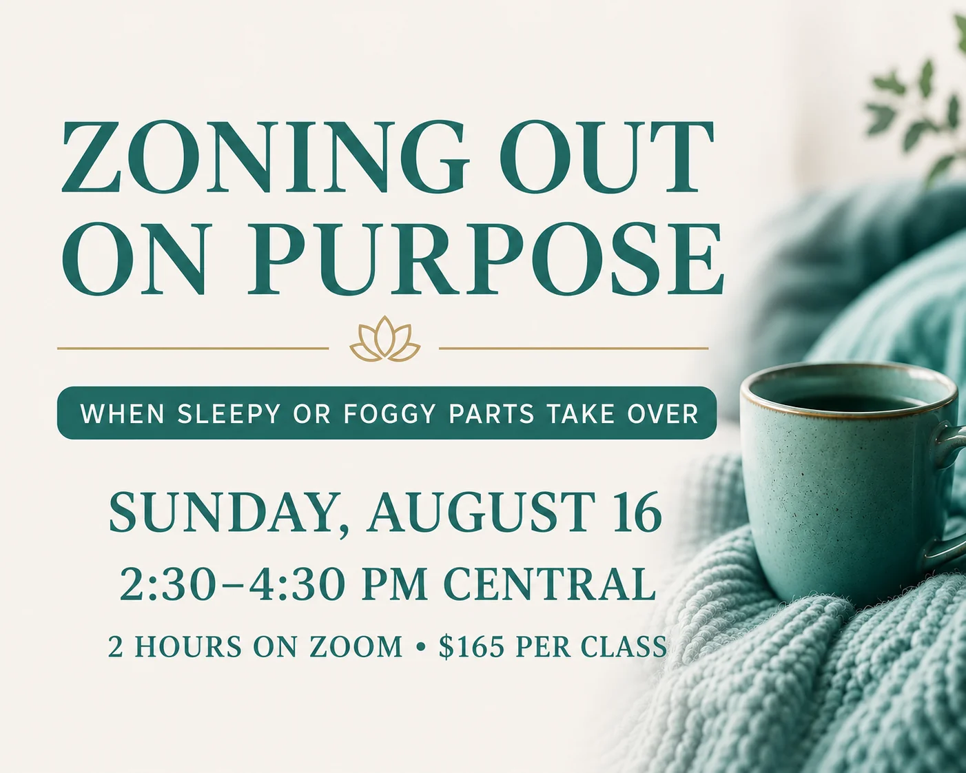 Zoning Out On Purpose: When Sleepy or Foggy Parts Take Over. Sunday, August 16, 2:30–4:30 PM Central. 2 hours on Zoom &bull; $165 per class.